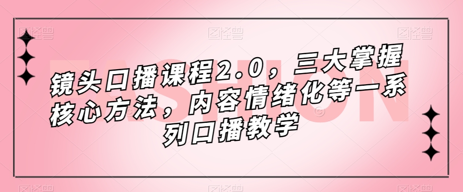 镜头-口播课程2.0，三大掌握核心方法，内容情绪化等一系列口播教学-网创社区
