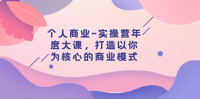 个人商业-实操营年度大课，打造以你为核心的商业模式（29节课）-网创社区