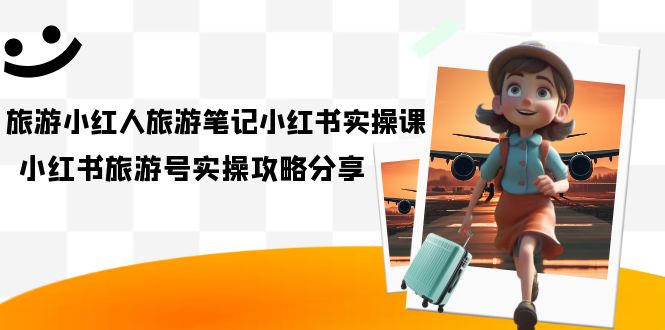 旅游小红人-旅游笔记小红书实操课，小红书旅游号实操攻略分享（8节课）-网创社区