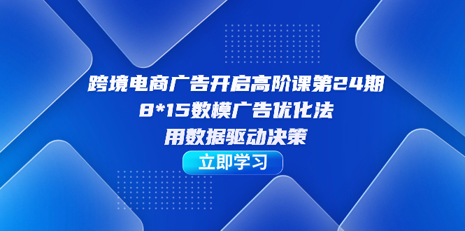 跨境电商-广告开启高阶课第24期，8*15数模广告优化法，用数据驱动决策-网创社区