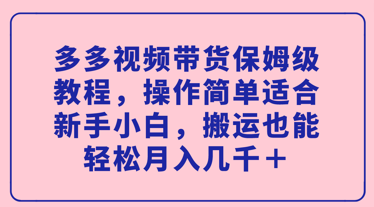 多多视频带货保姆级教程，操作简单适合新手小白，搬运也能轻松月入几千＋-网创社区