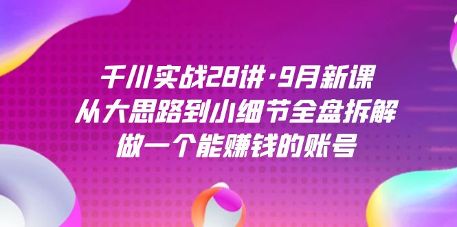 千川实战28讲·9月新课：从大思路到小细节全盘拆解，做一个能赚钱的账号-网创社区