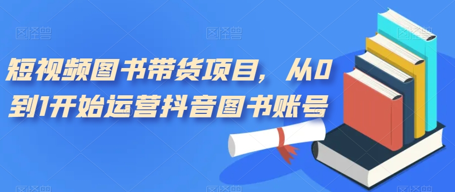 短视频图书带货项目，从0到1开始运营抖音图书账号（10节课）-网创社区