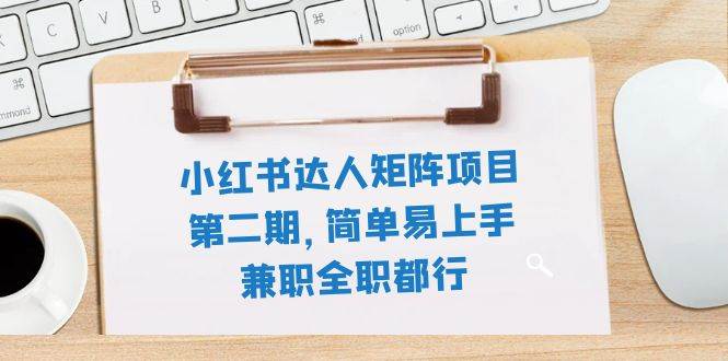 小红书达人矩阵项目第二期，简单易上手，兼职全职都行（11节课）-网创社区