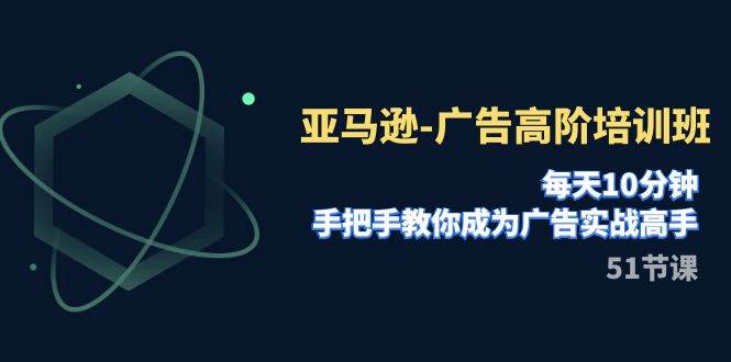 亚马逊-广告高阶培训班，每天10分钟，手把手教你成为广告实战高手（51节）-网创社区