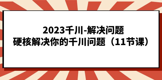 2023千川-解决问题，硬核解决你的千川问题（11节课）-网创社区