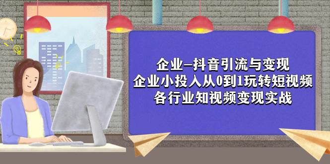 企业-抖音引流与变现：企业小投入从0到1玩转短视频  各行业知视频变现实战-网创社区