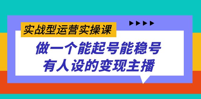 实战型运营实操课，做一个能起号能稳号有人设的变现主播-网创社区