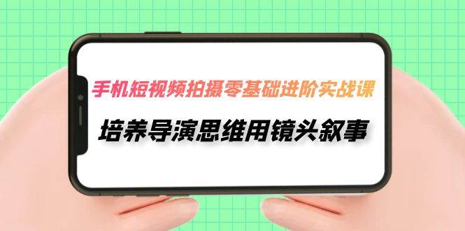 手机短视频拍摄-零基础进阶实操课，培养导演思维用镜头叙事（30节课）-网创社区