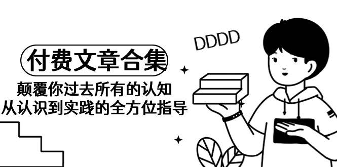 《某公众号付费文章合集》颠覆你过去所有的认知 从认识到实践的全方位指导-网创社区