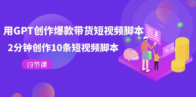 用GPT-创作爆款带货短视频脚本，2分钟创作10条短视频脚本（19节课）-网创社区