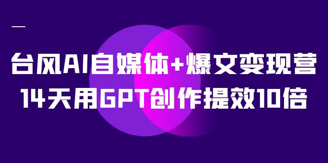 AI自媒体+爆文变现营，14天用GPT创作提效10倍（12节课）-网创社区