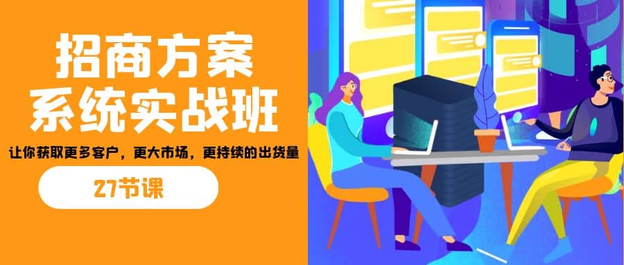 招商·方案系统实战班：让你获取更多客户，更大市场，更持续的出货量(27节)-网创社区