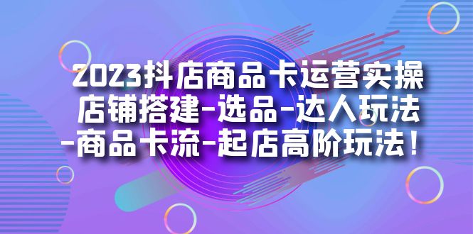 2023抖店商品卡运营实操：店铺搭建-选品-达人玩法-商品卡流-起店高阶玩玩-网创社区