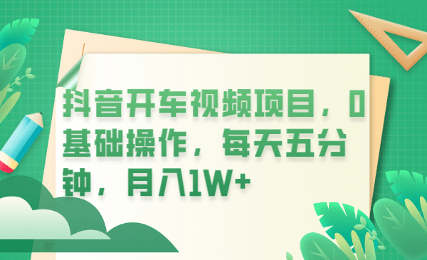 抖音开车视频项目，0基础操作，每天五分钟，月入1W+-网创社区