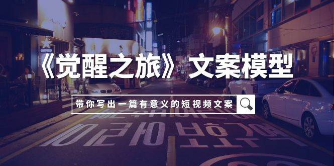 《觉醒之旅》文案模型，带着你用你的一件小事写出一篇有意义的短视频文案-网创社区