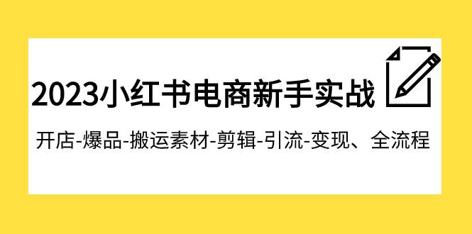 2023小红书电商新手实战课程，开店-爆品-搬运素材-剪辑-引流-变现、全流程-网创社区
