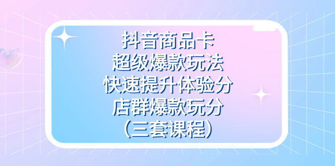 抖音商品卡-超级爆款玩法+快速提升体验分+店群爆款玩分（三套课程）-网创社区