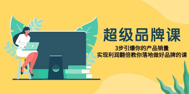 超级/品牌课，3步引爆你的产品销量，实现利润翻倍教你落地做好品牌的课-网创社区