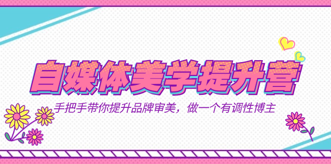 自媒体-美学提升营  手把手带你提升-品牌审美，做一个有调性博主（11节课）-网创社区
