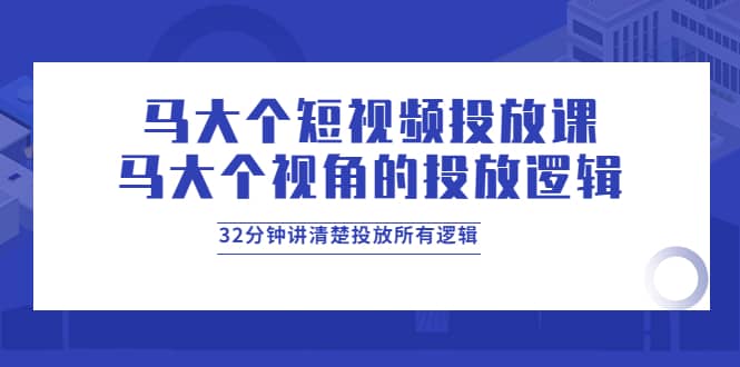 马大个短视频投放课，马大个视角的投放逻辑，32分钟讲清楚投放所有逻辑-网创社区