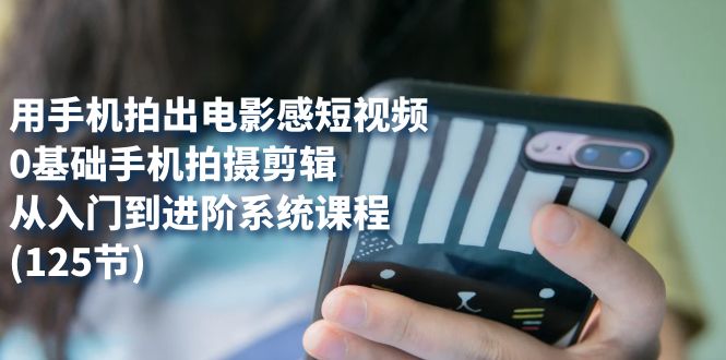 用手机拍出电影感短视频，0基础手机拍摄剪辑，从入门到进阶系统课程(125节)-网创社区