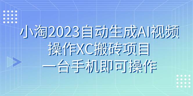 小淘2023自动生成AI视频操作XC搬砖项目，一台手机即可操作-网创社区