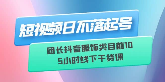 短视频日不落起号【6月11线下课】团长抖音服饰类目前10 5小时线下干货课-网创社区