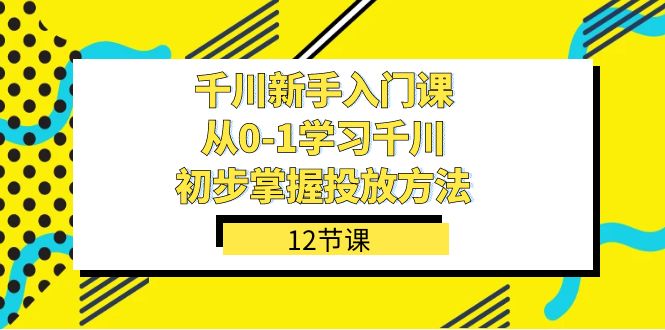 千川-新手入门课，从0-1学习千川，初步掌握投放方法（12节课）-网创社区