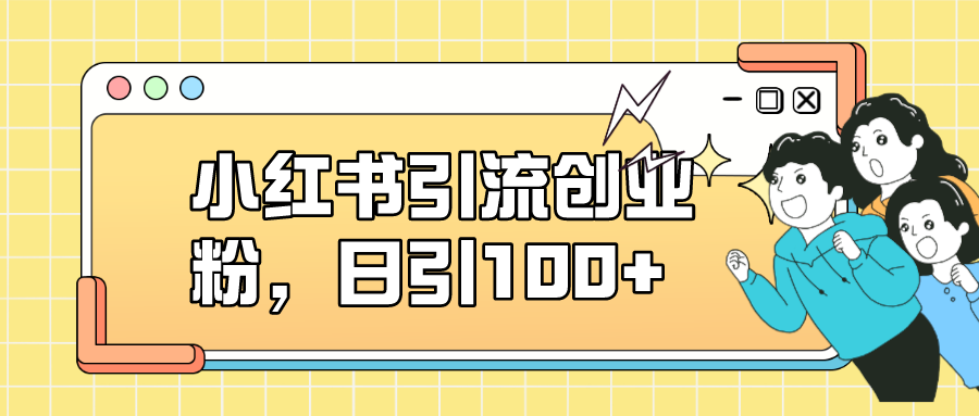 小红书引流创业粉，日引100+，小白可上手，可矩阵操作-网创社区