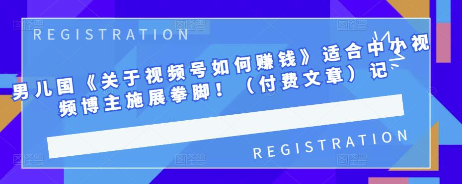 男儿国《关于视频号如何赚钱》适合中小视频博主施展拳脚！（付费文章）-网创社区