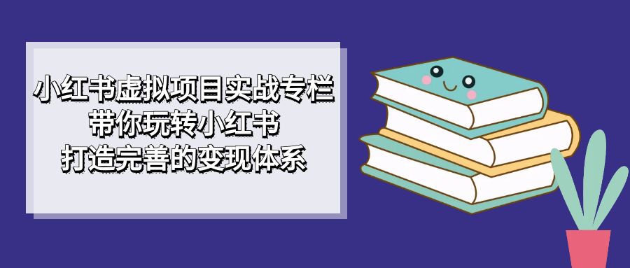 小红书虚拟项目实战专栏，带你玩转小红书，打造完善的变现体系-网创社区