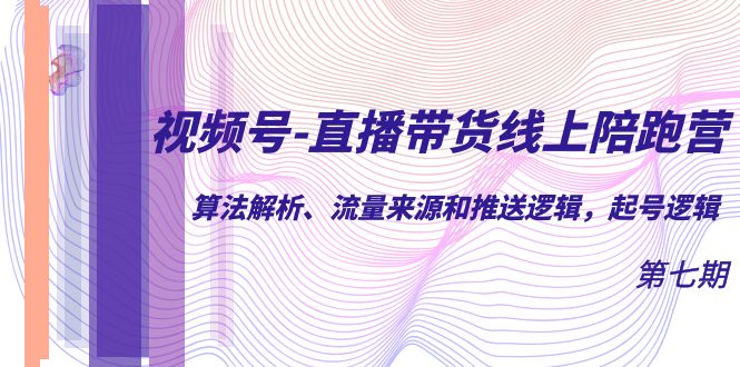 视频号-直播带货线上陪跑营第7期：算法解析、流量来源和推送逻辑，起号逻辑-网创社区