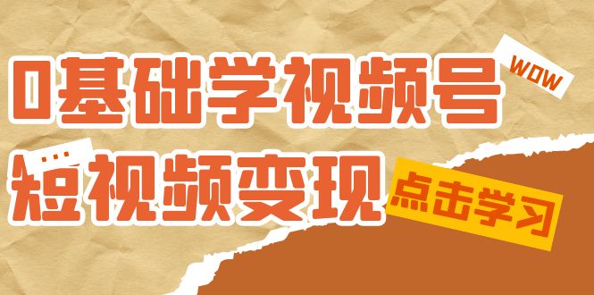 0基础学-视频号短视频变现：适合新人学习的短视频变现课（10节课）-网创社区