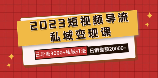 2023短视频导流·私域变现课，日导流3000+私域打法  日销售额2w+-网创社区