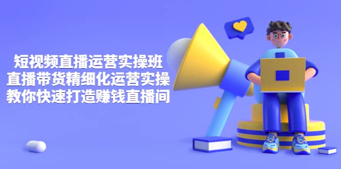 短视频直播运营实操班，直播带货精细化运营实操，教你快速打造赚钱直播间-网创社区