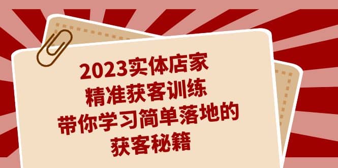 2023实体店家精准获客训练，带你学习简单落地的获客秘籍（27节课）-网创社区