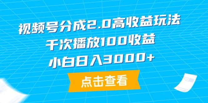 视频号分成2.0高收益玩法，千次播放100收益，小白日入3000+-网创社区