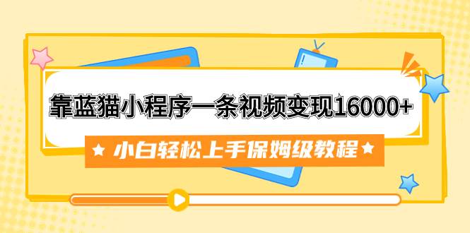 靠蓝猫小程序一条视频变现16000+小白轻松上手保姆级教程（附166G资料素材）-网创社区