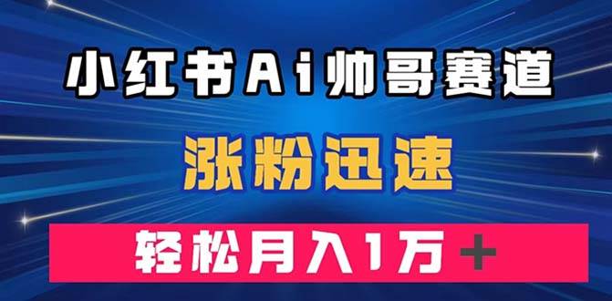小红书AI帅哥赛道 ，涨粉迅速，轻松月入万元（附软件）-网创社区