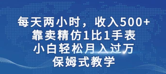 两小时，收入500+，靠卖精仿1比1手表，小白轻松月入过万！保姆式教学-网创社区