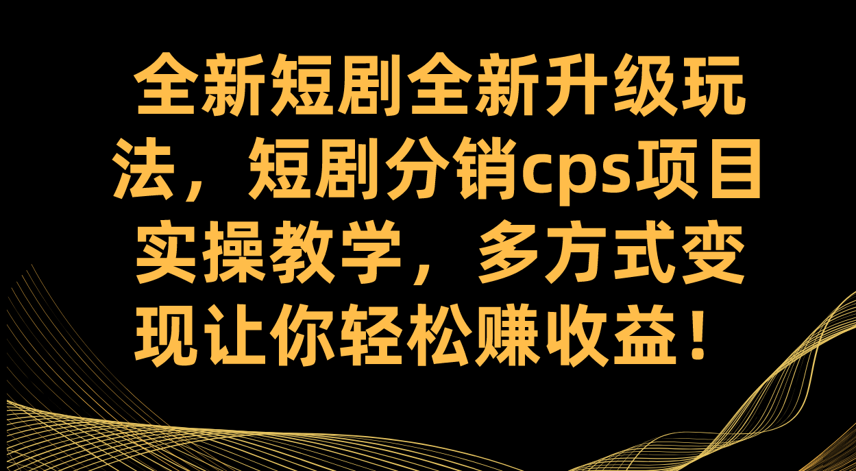 全新短剧全新升级玩法，短剧分销cps项目实操教学 多方式变现让你轻松赚收益-网创社区