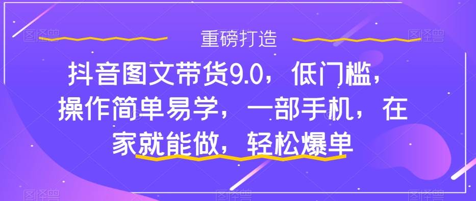 抖音图文带货9.0，低门槛，操作简单易学，一部手机，在家就能做，轻松爆单-网创社区