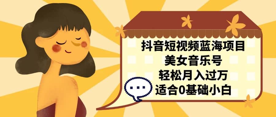 抖音短视频蓝海项目，美女音乐号，轻松月入过万 适合小白（教程+100G素材）-网创社区