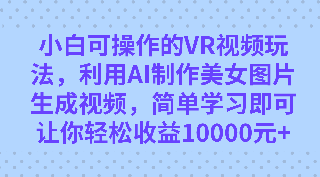 小白可操作的VR视频玩法，利用AI制作美女图片生成视频，你轻松收益10000+-网创社区