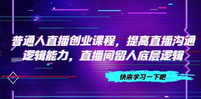 普通人直播创业课程，提高直播沟通逻辑能力，直播间留人底层逻辑（10节）-网创社区