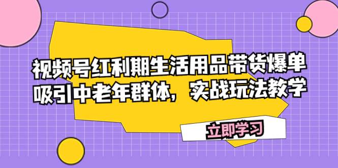 视频号红利期生活用品带货爆单，吸引中老年群体，实战玩法教学-网创社区