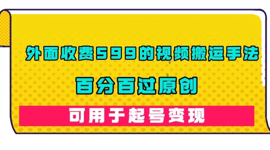 外面收费599的视频搬运手法，百分百过原创，可用起号变现-网创社区