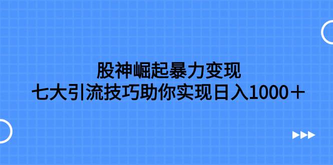 股神崛起暴力变现，七大引流技巧助你日入1000＋，按照流程操作没有经验也可快速上手-网创社区
