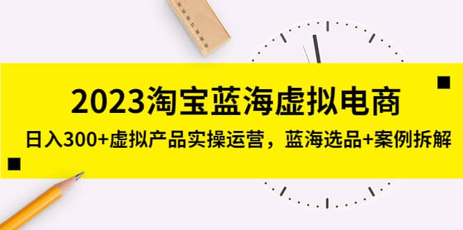 2023淘宝蓝海虚拟电商，虚拟产品实操运营，蓝海选品+案例拆解-网创社区